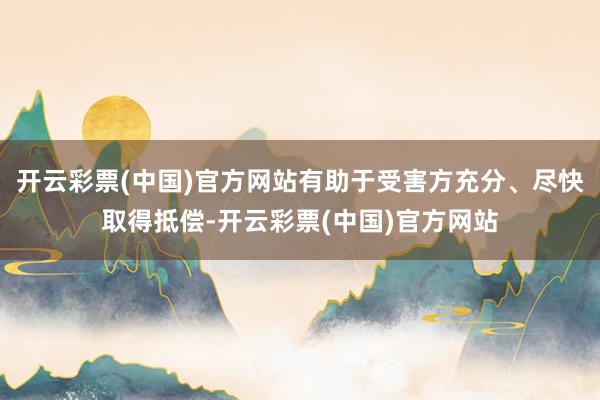 开云彩票(中国)官方网站有助于受害方充分、尽快取得抵偿-开云彩票(中国)官方网站