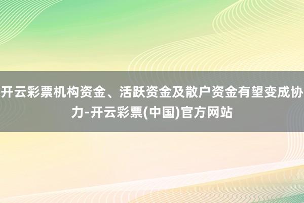 开云彩票机构资金、活跃资金及散户资金有望变成协力-开云彩票(中国)官方网站