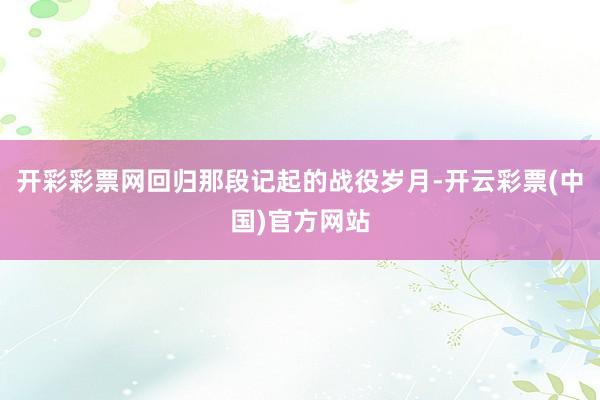 开彩彩票网回归那段记起的战役岁月-开云彩票(中国)官方网站