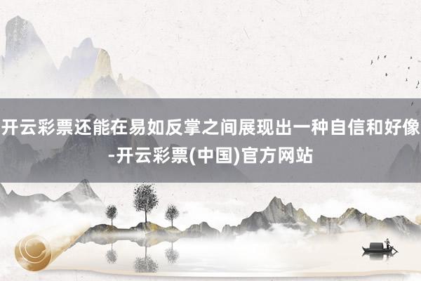 开云彩票还能在易如反掌之间展现出一种自信和好像-开云彩票(中国)官方网站