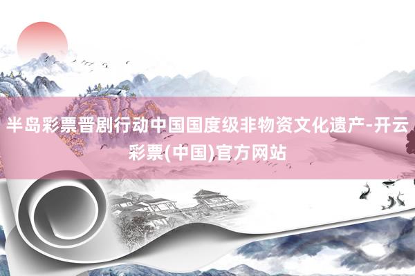 半岛彩票晋剧行动中国国度级非物资文化遗产-开云彩票(中国)官方网站