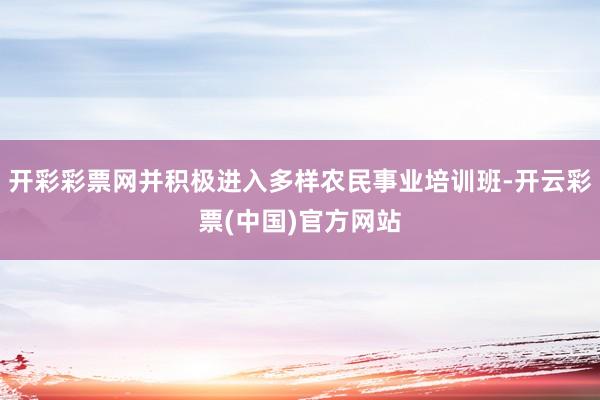 开彩彩票网并积极进入多样农民事业培训班-开云彩票(中国)官方网站
