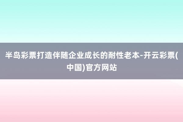 半岛彩票打造伴随企业成长的耐性老本-开云彩票(中国)官方网站