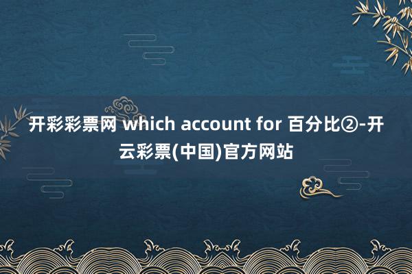 开彩彩票网 which account for 百分比②-开云彩票(中国)官方网站