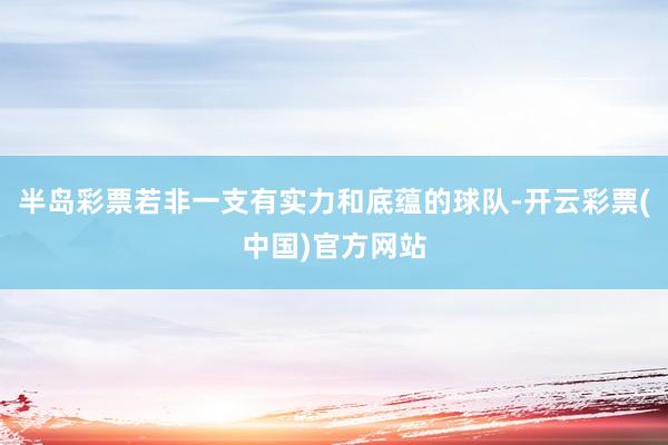 半岛彩票若非一支有实力和底蕴的球队-开云彩票(中国)官方网站