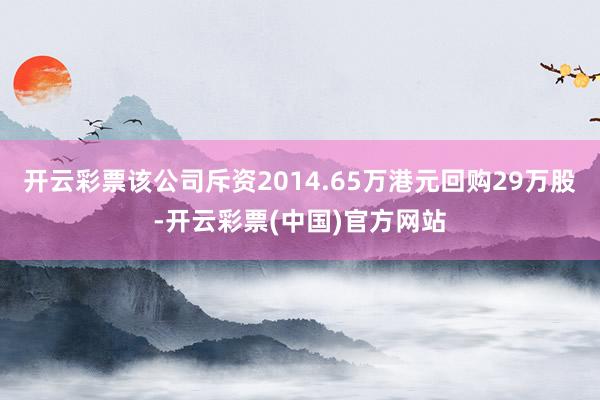 开云彩票该公司斥资2014.65万港元回购29万股-开云彩票(中国)官方网站