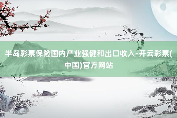半岛彩票保险国内产业强健和出口收入-开云彩票(中国)官方网站