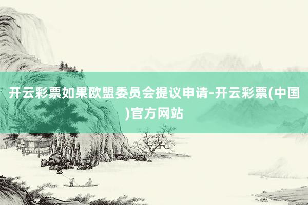 开云彩票如果欧盟委员会提议申请-开云彩票(中国)官方网站
