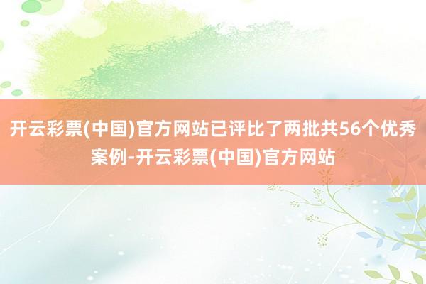 开云彩票(中国)官方网站已评比了两批共56个优秀案例-开云彩票(中国)官方网站
