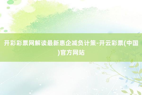 开彩彩票网解读最新惠企减负计策-开云彩票(中国)官方网站