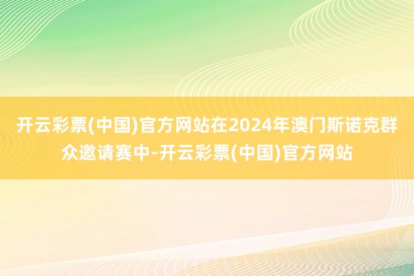 开云彩票(中国)官方网站在2024年澳门斯诺克群众邀请赛中-开云彩票(中国)官方网站