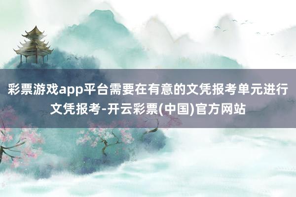 彩票游戏app平台需要在有意的文凭报考单元进行文凭报考-开云彩票(中国)官方网站