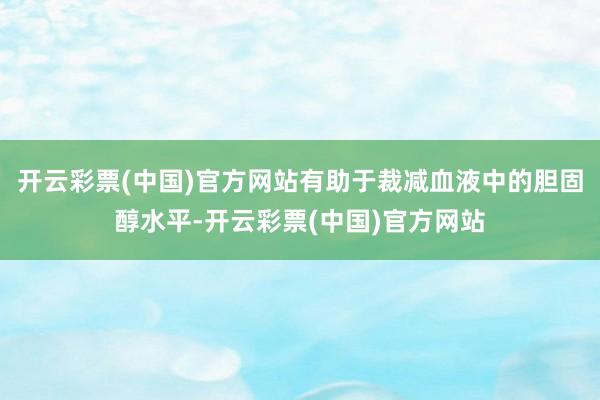 开云彩票(中国)官方网站有助于裁减血液中的胆固醇水平-开云彩票(中国)官方网站