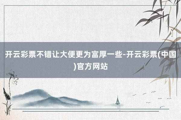 开云彩票不错让大便更为富厚一些-开云彩票(中国)官方网站