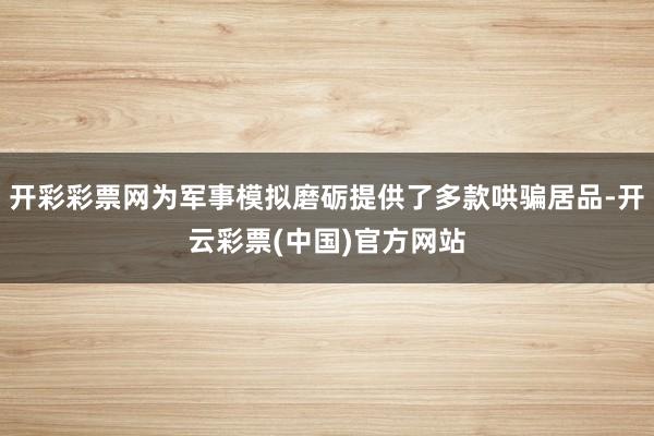 开彩彩票网为军事模拟磨砺提供了多款哄骗居品-开云彩票(中国)官方网站