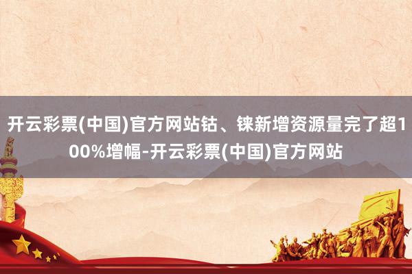 开云彩票(中国)官方网站钴、铼新增资源量完了超100%增幅-开云彩票(中国)官方网站