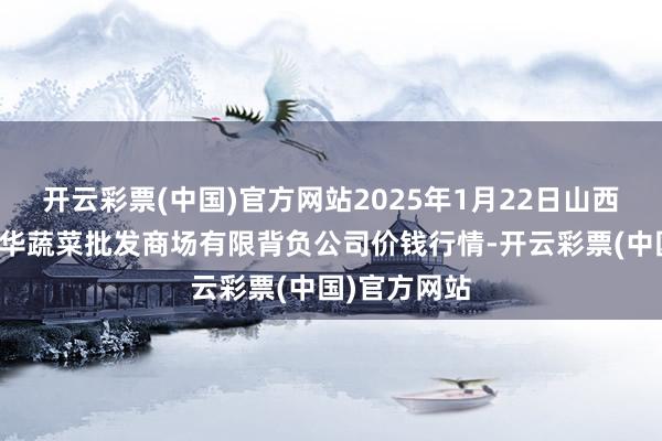 开云彩票(中国)官方网站2025年1月22日山西省大同市振华蔬菜批发商场有限背负公司价钱行情-开云彩票(中国)官方网站