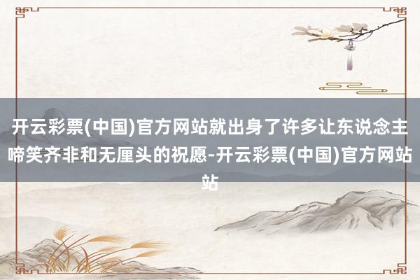 开云彩票(中国)官方网站就出身了许多让东说念主啼笑齐非和无厘头的祝愿-开云彩票(中国)官方网站