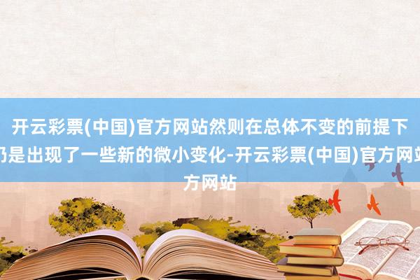 开云彩票(中国)官方网站然则在总体不变的前提下仍是出现了一些新的微小变化-开云彩票(中国)官方网站