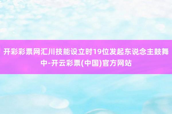 开彩彩票网汇川技能设立时19位发起东说念主鼓舞中-开云彩票(中国)官方网站