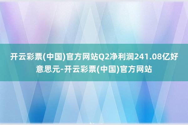 开云彩票(中国)官方网站Q2净利润241.08亿好意思元-开云彩票(中国)官方网站