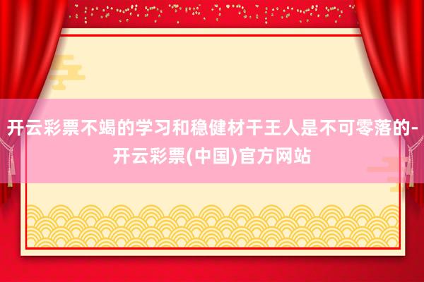开云彩票不竭的学习和稳健材干王人是不可零落的-开云彩票(中国)官方网站
