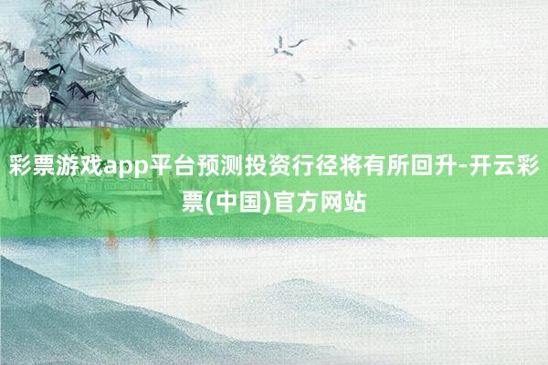 彩票游戏app平台预测投资行径将有所回升-开云彩票(中国)官方网站