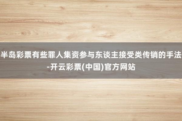 半岛彩票有些罪人集资参与东谈主接受类传销的手法-开云彩票(中国)官方网站