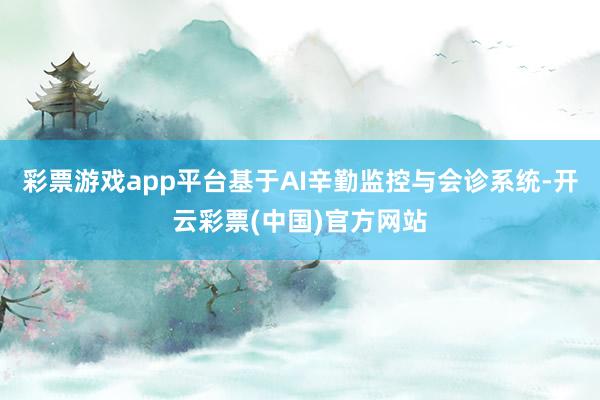 彩票游戏app平台基于AI辛勤监控与会诊系统-开云彩票(中国)官方网站