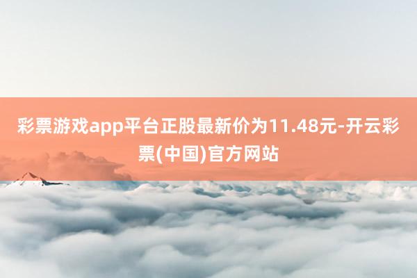 彩票游戏app平台正股最新价为11.48元-开云彩票(中国)官方网站