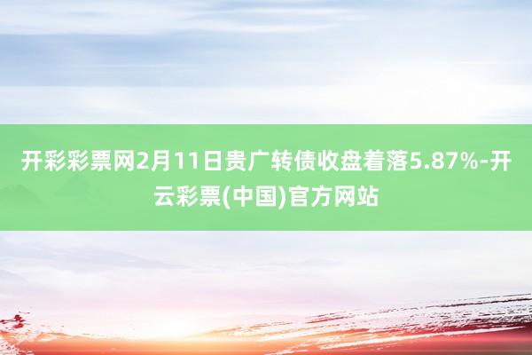 开彩彩票网2月11日贵广转债收盘着落5.87%-开云彩票(中国)官方网站