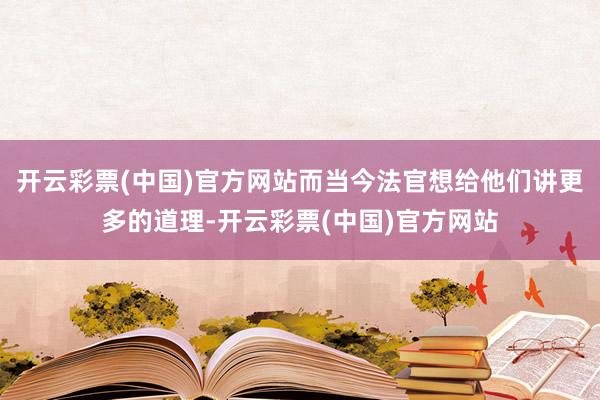 开云彩票(中国)官方网站而当今法官想给他们讲更多的道理-开云彩票(中国)官方网站