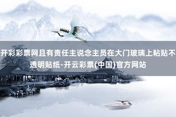 开彩彩票网且有责任主说念主员在大门玻璃上粘贴不透明贴纸-开云彩票(中国)官方网站