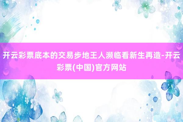 开云彩票底本的交易步地王人濒临看新生再造-开云彩票(中国)官方网站