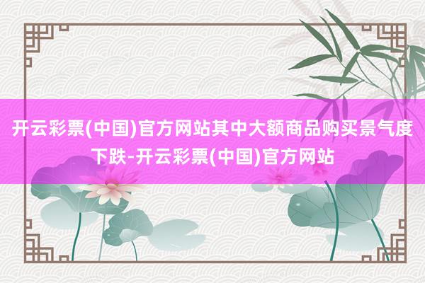 开云彩票(中国)官方网站其中大额商品购买景气度下跌-开云彩票(中国)官方网站