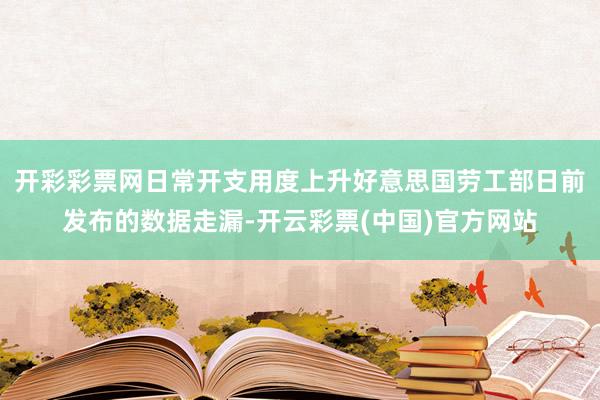 开彩彩票网日常开支用度上升好意思国劳工部日前发布的数据走漏-开云彩票(中国)官方网站