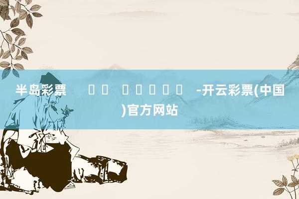 半岛彩票      		  					  -开云彩票(中国)官方网站