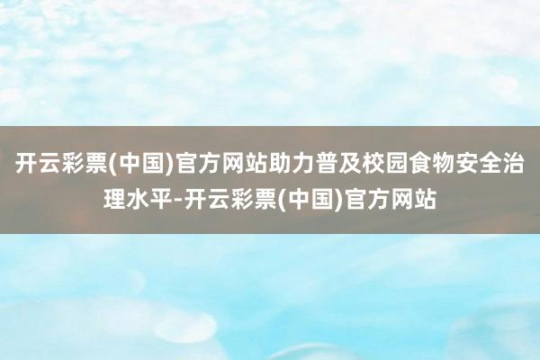 开云彩票(中国)官方网站助力普及校园食物安全治理水平-开云彩票(中国)官方网站