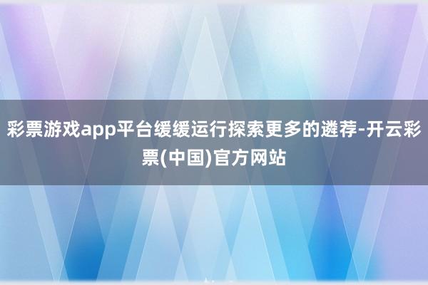 彩票游戏app平台缓缓运行探索更多的遴荐-开云彩票(中国)官方网站