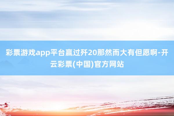 彩票游戏app平台赢过歼20那然而大有但愿啊-开云彩票(中国)官方网站