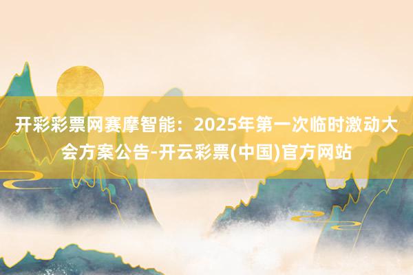 开彩彩票网赛摩智能：2025年第一次临时激动大会方案公告-开云彩票(中国)官方网站