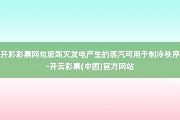 开彩彩票网垃圾毁灭发电产生的蒸汽可用于制冷秩序-开云彩票(中国)官方网站