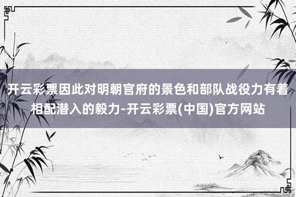 开云彩票因此对明朝官府的景色和部队战役力有着相配潜入的毅力-开云彩票(中国)官方网站