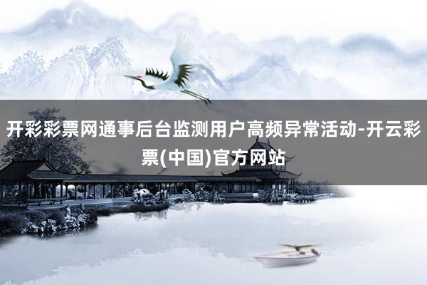 开彩彩票网通事后台监测用户高频异常活动-开云彩票(中国)官方网站