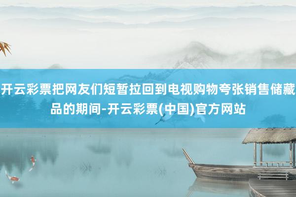 开云彩票把网友们短暂拉回到电视购物夸张销售储藏品的期间-开云彩票(中国)官方网站