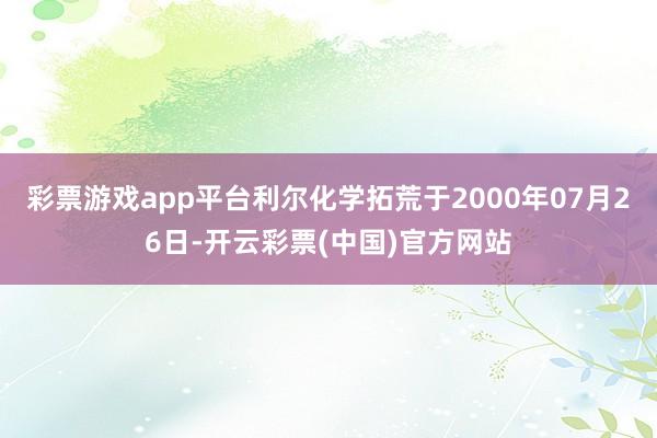 彩票游戏app平台利尔化学拓荒于2000年07月26日-开云彩票(中国)官方网站