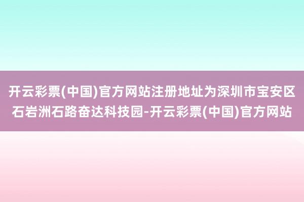 开云彩票(中国)官方网站注册地址为深圳市宝安区石岩洲石路奋达科技园-开云彩票(中国)官方网站