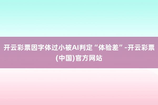 开云彩票因字体过小被AI判定“体验差”-开云彩票(中国)官方网站
