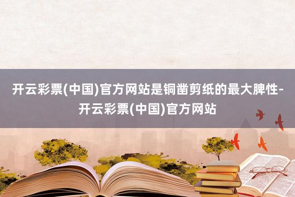 开云彩票(中国)官方网站是铜凿剪纸的最大脾性-开云彩票(中国)官方网站