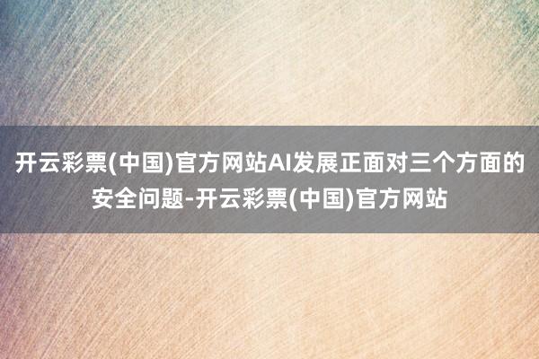开云彩票(中国)官方网站AI发展正面对三个方面的安全问题-开云彩票(中国)官方网站